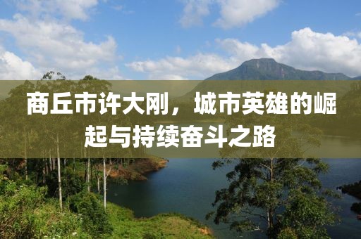 商丘市許大剛，城市英雄的崛起與持續(xù)奮斗之路