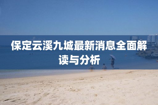 保定云溪九城最新消息全面解讀與分析