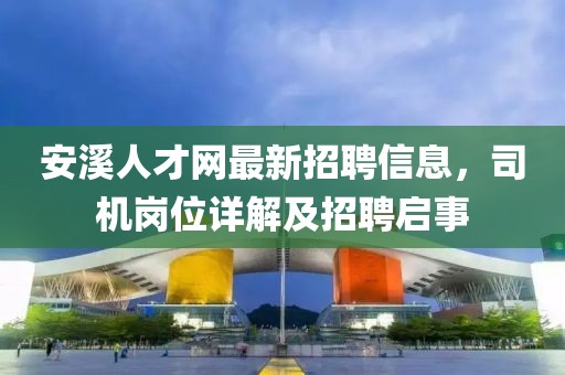 安溪人才網(wǎng)最新招聘信息，司機(jī)崗位詳解及招聘啟事