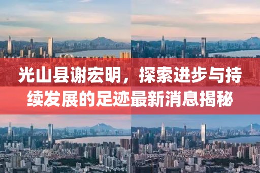 光山縣謝宏明，探索進(jìn)步與持續(xù)發(fā)展的足跡最新消息揭秘