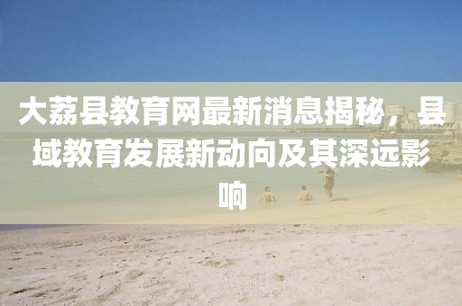 大荔縣教育網(wǎng)最新消息揭秘，縣域教育發(fā)展新動(dòng)向及其深遠(yuǎn)影響