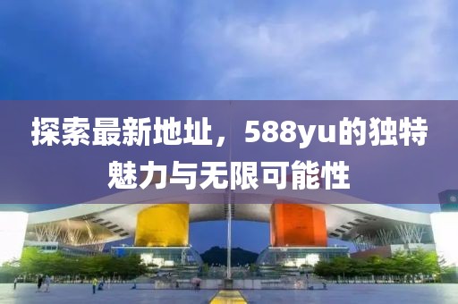 探索最新地址，588yu的獨特魅力與無限可能性