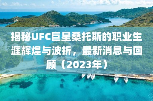 揭秘UFC巨星桑托斯的職業(yè)生涯輝煌與波折，最新消息與回顧（2023年）