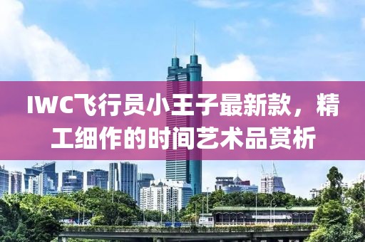 IWC飛行員小王子最新款，精工細(xì)作的時(shí)間藝術(shù)品賞析