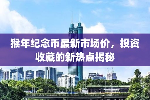 猴年紀念幣最新市場價，投資收藏的新熱點揭秘