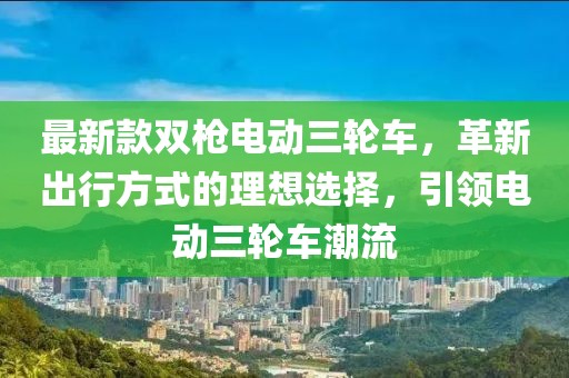 最新款雙槍電動(dòng)三輪車，革新出行方式的理想選擇，引領(lǐng)電動(dòng)三輪車潮流