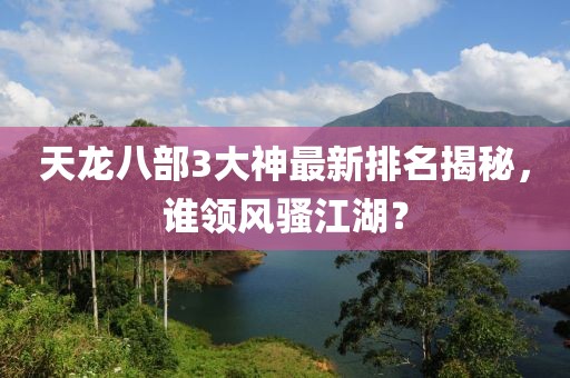 天龍八部3大神最新排名揭秘，誰領(lǐng)風(fēng)騷江湖？