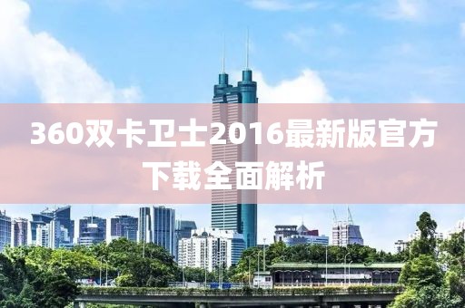 360雙卡衛(wèi)士2016最新版官方下載全面解析