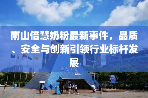 南山倍慧奶粉最新事件，品質、安全與創(chuàng)新引領行業(yè)標桿發(fā)展