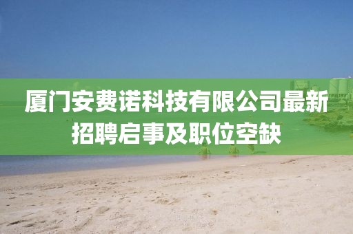 廈門安費(fèi)諾科技有限公司最新招聘啟事及職位空缺