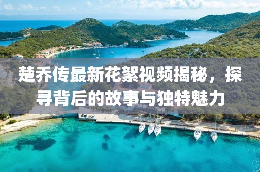 楚喬傳最新花絮視頻揭秘，探尋背后的故事與獨特魅力