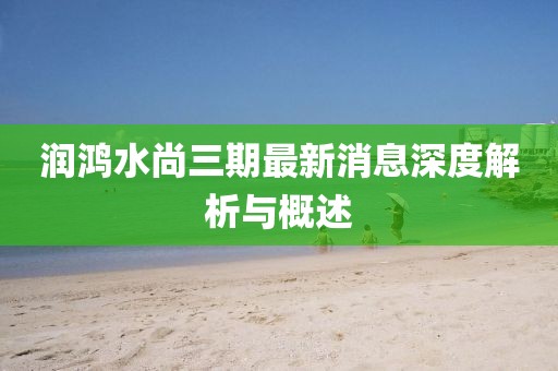 潤鴻水尚三期最新消息深度解析與概述