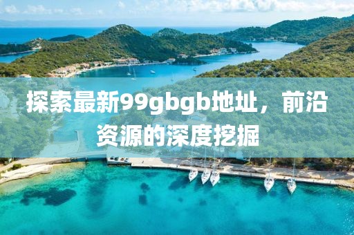 探索最新99gbgb地址，前沿資源的深度挖掘