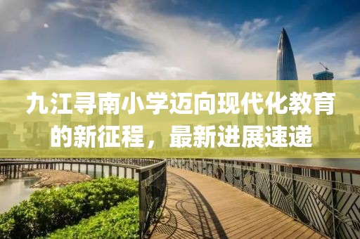 九江尋南小學(xué)邁向現(xiàn)代化教育的新征程，最新進(jìn)展速遞