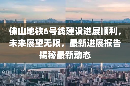 佛山地鐵6號線建設(shè)進(jìn)展順利，未來展望無限，最新進(jìn)展報(bào)告揭秘最新動(dòng)態(tài)