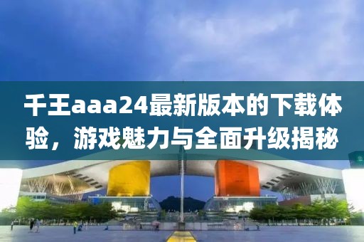 千王aaa24最新版本的下載體驗，游戲魅力與全面升級揭秘