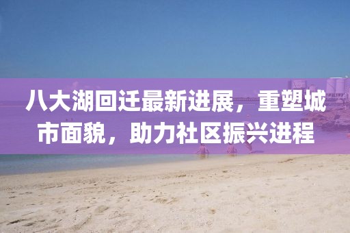 八大湖回遷最新進展，重塑城市面貌，助力社區(qū)振興進程