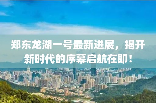 鄭東龍湖一號最新進展，揭開新時代的序幕啟航在即！