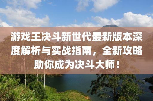 游戲王決斗新世代最新版本深度解析與實(shí)戰(zhàn)指南，全新攻略助你成為決斗大師！