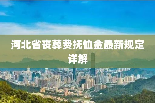 河北省喪葬費(fèi)撫恤金最新規(guī)定詳解