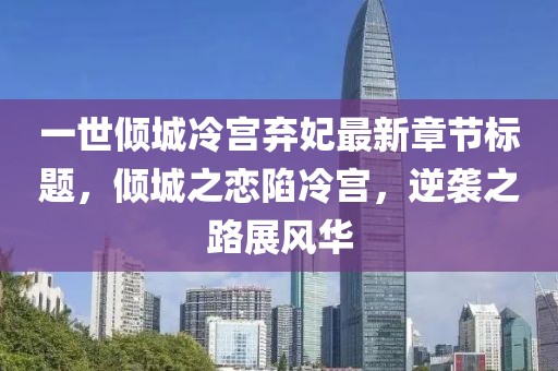 一世傾城冷宮棄妃最新章節(jié)標(biāo)題，傾城之戀陷冷宮，逆襲之路展風(fēng)華
