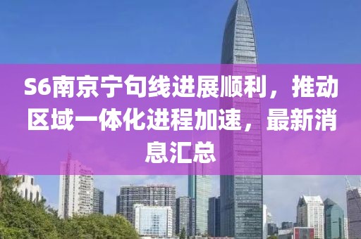 S6南京寧句線進展順利，推動區(qū)域一體化進程加速，最新消息匯總