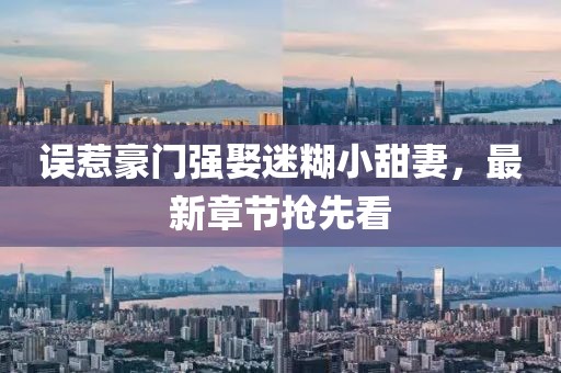誤惹豪門強娶迷糊小甜妻，最新章節(jié)搶先看