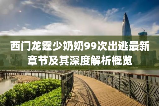 西門龍霆少奶奶99次出逃最新章節(jié)及其深度解析概覽