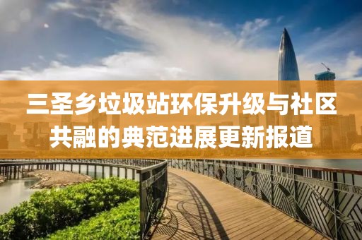 三圣鄉(xiāng)垃圾站環(huán)保升級與社區(qū)共融的典范進(jìn)展更新報道