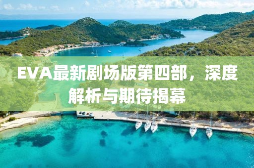 EVA最新劇場版第四部，深度解析與期待揭幕