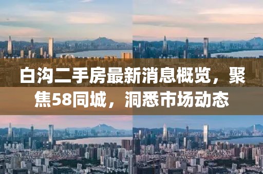 白溝二手房最新消息概覽，聚焦58同城，洞悉市場(chǎng)動(dòng)態(tài)