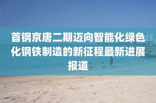 首鋼京唐二期邁向智能化綠色化鋼鐵制造的新征程最新進(jìn)展報道