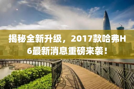 揭秘全新升級(jí)，2017款哈弗H6最新消息重磅來(lái)襲！