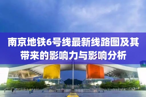 南京地鐵6號(hào)線最新線路圖及其帶來(lái)的影響力與影響分析
