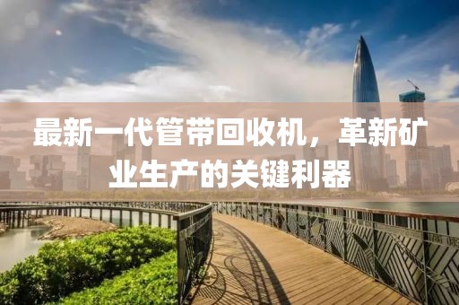 最新一代管帶回收機(jī)，革新礦業(yè)生產(chǎn)的關(guān)鍵利器