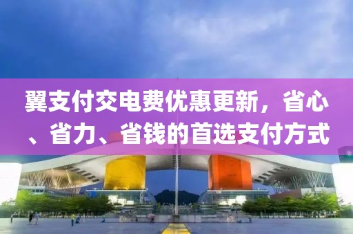 翼支付交電費優(yōu)惠更新，省心、省力、省錢的首選支付方式