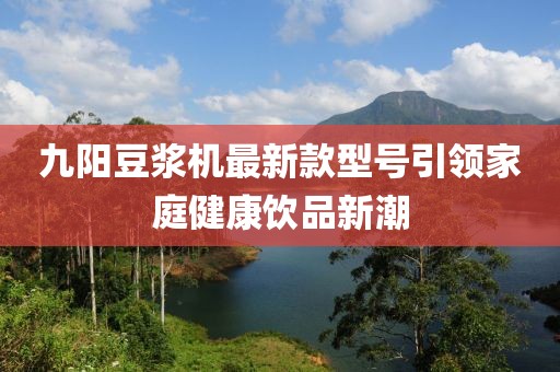 九陽(yáng)豆?jié){機(jī)最新款型號(hào)引領(lǐng)家庭健康飲品新潮
