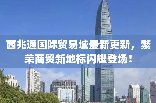 西兆通國(guó)際貿(mào)易城最新更新，繁榮商貿(mào)新地標(biāo)閃耀登場(chǎng)！