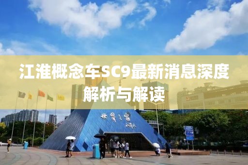 江淮概念車SC9最新消息深度解析與解讀