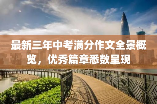最新三年中考滿分作文全景概覽，優(yōu)秀篇章悉數(shù)呈現(xiàn)
