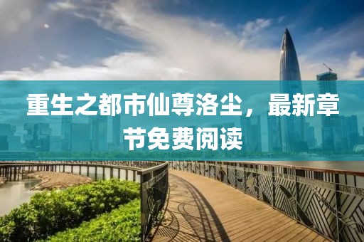 重生之都市仙尊洛塵，最新章節(jié)免費(fèi)閱讀