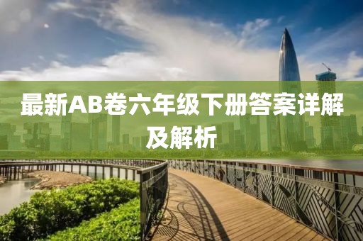 最新AB卷六年級下冊答案詳解及解析