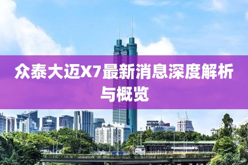 眾泰大邁X7最新消息深度解析與概覽