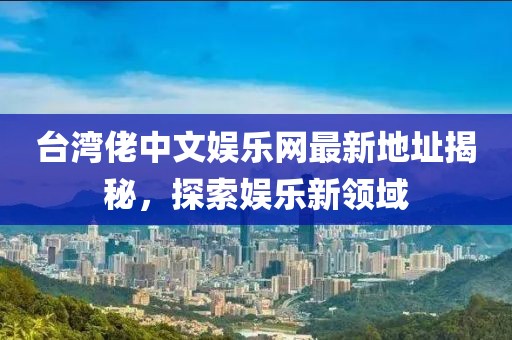 臺(tái)灣佬中文娛樂網(wǎng)最新地址揭秘，探索娛樂新領(lǐng)域
