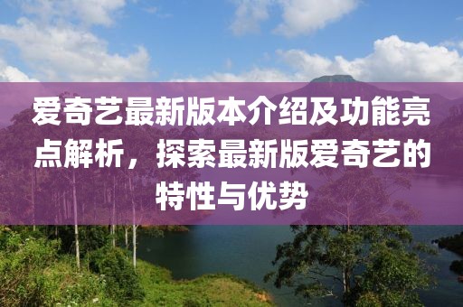 愛奇藝最新版本介紹及功能亮點(diǎn)解析，探索最新版愛奇藝的特性與優(yōu)勢
