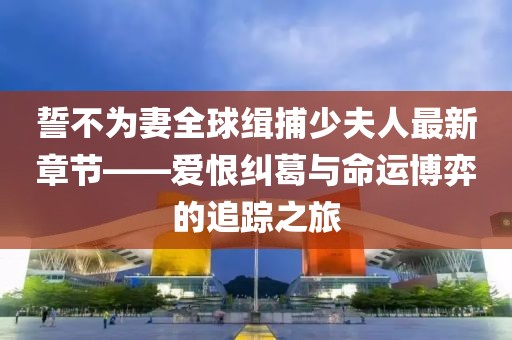 誓不為妻全球緝捕少夫人最新章節(jié)——愛(ài)恨糾葛與命運(yùn)博弈的追蹤之旅