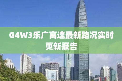 G4W3樂廣高速最新路況實(shí)時(shí)更新報(bào)告