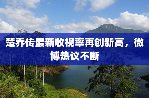 楚喬傳最新收視率再創(chuàng)新高，微博熱議不斷