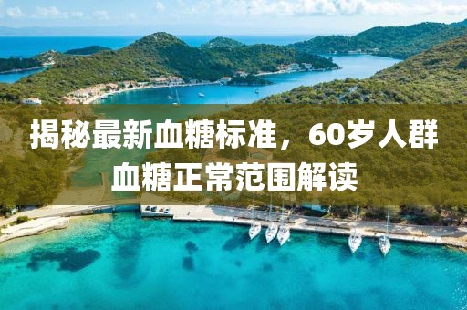 揭秘最新血糖標(biāo)準(zhǔn)，60歲人群血糖正常范圍解讀