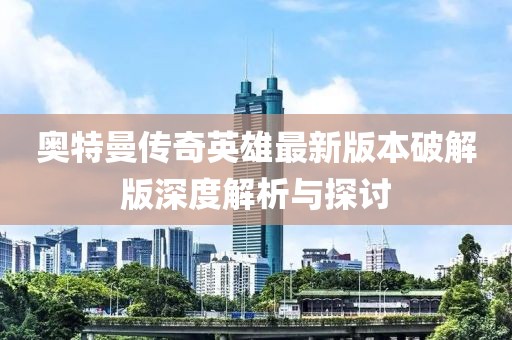 奧特曼傳奇英雄最新版本破解版深度解析與探討